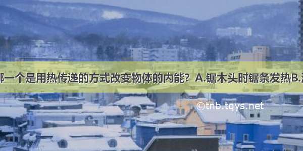 下列事例中哪一个是用热传递的方式改变物体的内能？A.锯木头时锯条发热B.汽油机的做功