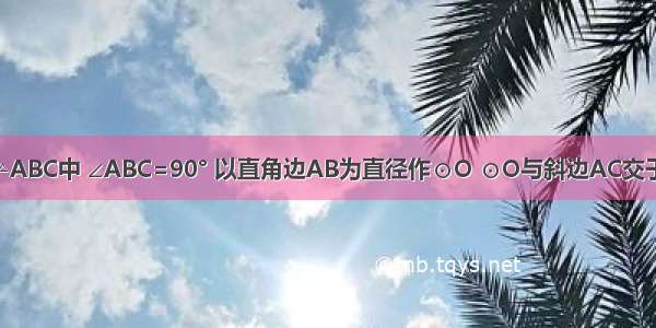 已知：在Rt△ABC中 ∠ABC=90° 以直角边AB为直径作⊙O ⊙O与斜边AC交于点D E为BC