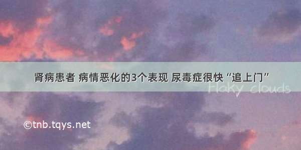 肾病患者 病情恶化的3个表现 尿毒症很快“追上门”