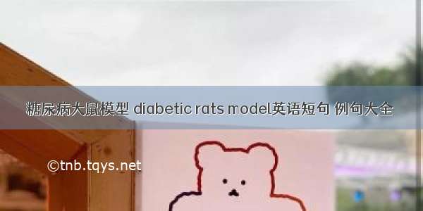 糖尿病大鼠模型 diabetic rats model英语短句 例句大全