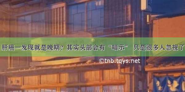 肝癌一发现就是晚期？其实头部会有“暗示” 只是很多人忽视了