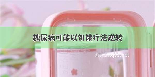 糖尿病可能以饥饿疗法逆转