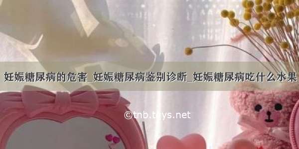 妊娠糖尿病的危害_妊娠糖尿病鉴别诊断_妊娠糖尿病吃什么水果