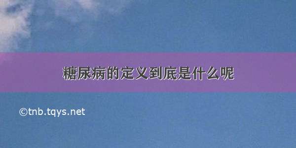 糖尿病的定义到底是什么呢