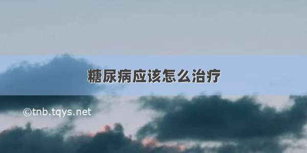 糖尿病应该怎么治疗