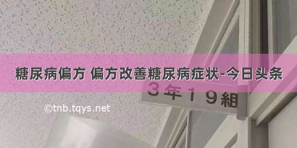 糖尿病偏方 偏方改善糖尿病症状-今日头条