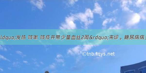 患者男 50岁 因“发热 咳嗽 咳痰并带少量血丝2周”来诊。糖尿病病史6年。查体：双