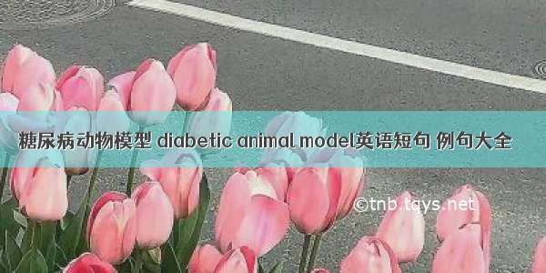 糖尿病动物模型 diabetic animal model英语短句 例句大全