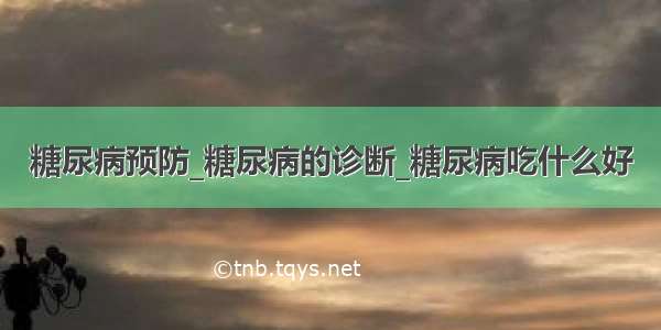 糖尿病预防_糖尿病的诊断_糖尿病吃什么好