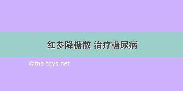 红参降糖散 治疗糖尿病