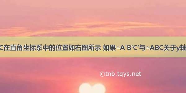 已知△ABC在直角坐标系中的位置如右图所示 如果△A′B′C′与△ABC关于y轴对称 那么