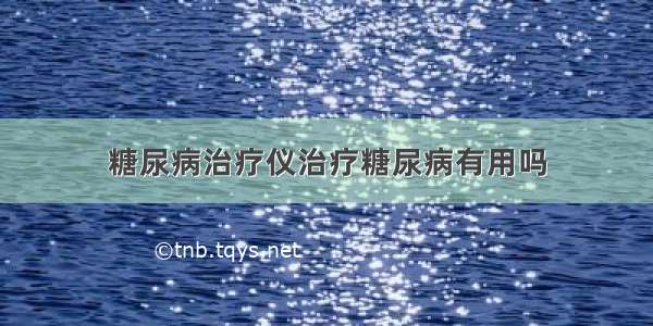 糖尿病治疗仪治疗糖尿病有用吗