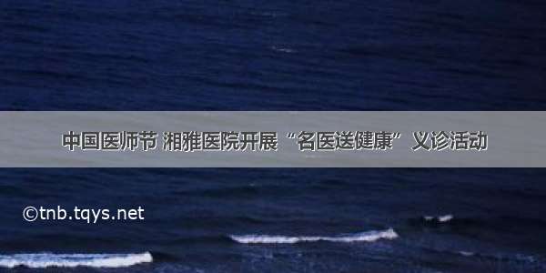 中国医师节 湘雅医院开展“名医送健康”义诊活动