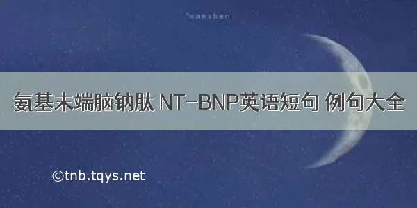 氨基末端脑钠肽 NT-BNP英语短句 例句大全