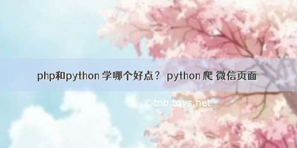 php和python 学哪个好点？ python 爬 微信页面