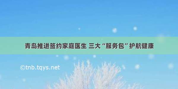 青岛推进签约家庭医生 三大“服务包”护航健康