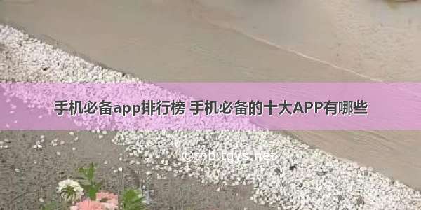 手机必备app排行榜 手机必备的十大APP有哪些