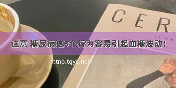 注意 糖尿病这3个行为容易引起血糖波动！