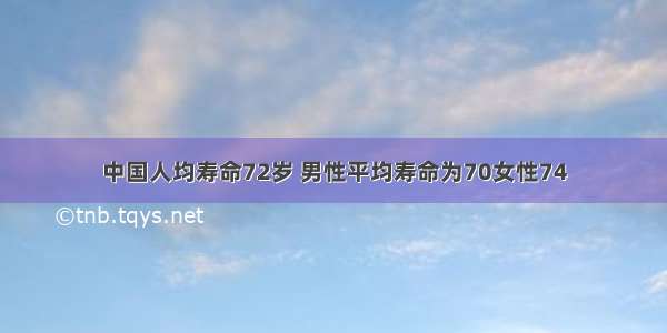 中国人均寿命72岁 男性平均寿命为70女性74