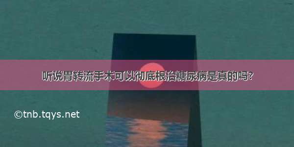 听说胃转流手术可以彻底根治糖尿病是真的吗?