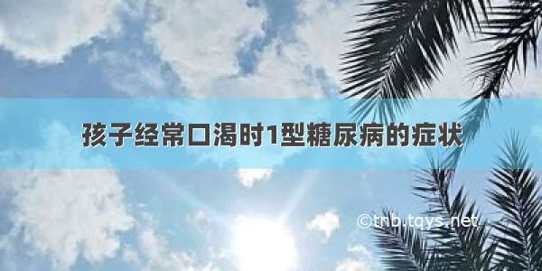 孩子经常口渴时1型糖尿病的症状