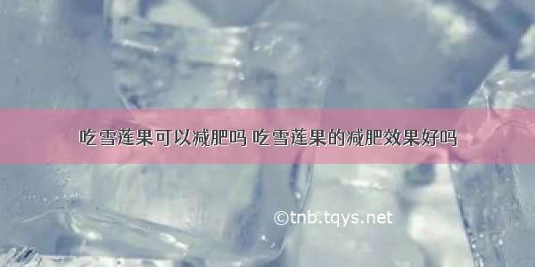 吃雪莲果可以减肥吗 吃雪莲果的减肥效果好吗