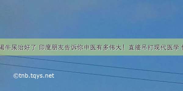 糖尿病 喝牛尿治好了 印度朋友告诉你中医有多伟大！直接吊打现代医学 你能证明