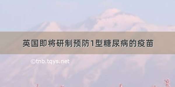 英国即将研制预防1型糖尿病的疫苗