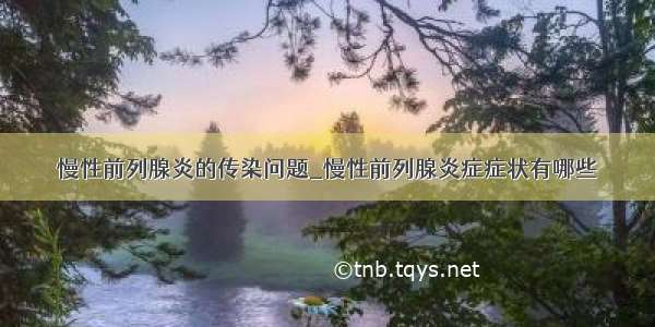 慢性前列腺炎的传染问题_慢性前列腺炎症症状有哪些