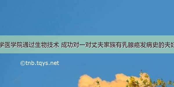 英国伦敦大学医学院通过生物技术 成功对一对丈夫家族有乳腺癌发病史的夫妇的后代进行