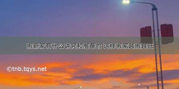 搬新家有什么讲究和准备的 这样搬家越搬越旺