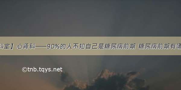 【特色科室】心肾科——90%的人不知自己是糖尿病前期 糖尿病前期有哪些信号？