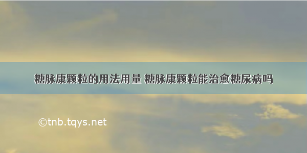 糖脉康颗粒的用法用量 糖脉康颗粒能治愈糖尿病吗