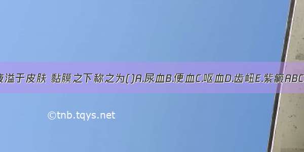 血液溢于皮肤 黏膜之下称之为()A.尿血B.便血C.呕血D.齿衄E.紫癜ABCDE