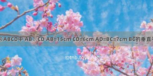 如图 在等腰梯形ABCD中 AB∥CD AB=15cm CD=6cm AD=BC=7cm BC的垂直平分线MN交AB