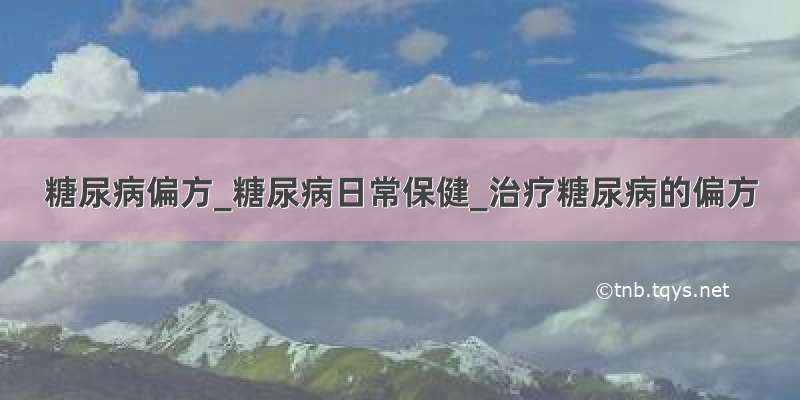 糖尿病偏方_糖尿病日常保健_治疗糖尿病的偏方