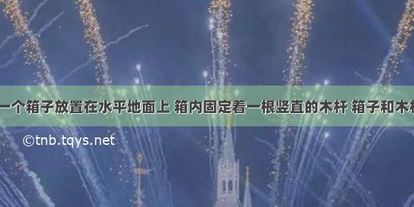 如图所示 一个箱子放置在水平地面上 箱内固定着一根竖直的木杆 箱子和木杆的总质量