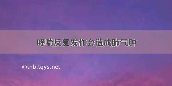 哮喘反复发作会造成肺气肿