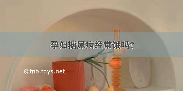 孕妇糖尿病经常饿吗？