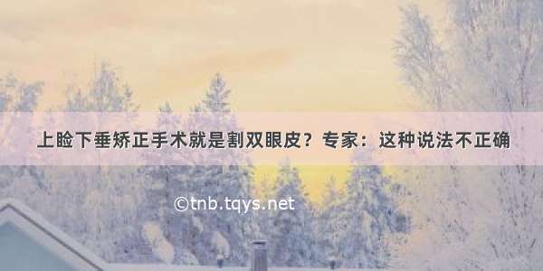 上睑下垂矫正手术就是割双眼皮？专家：这种说法不正确