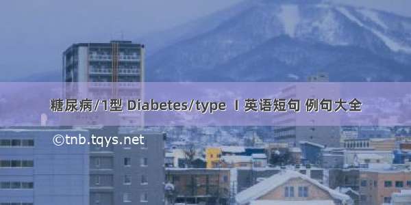 糖尿病/1型 Diabetes/type Ⅰ英语短句 例句大全