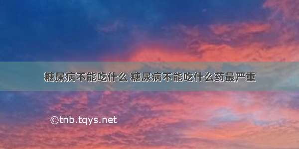 糖尿病不能吃什么 糖尿病不能吃什么药最严重