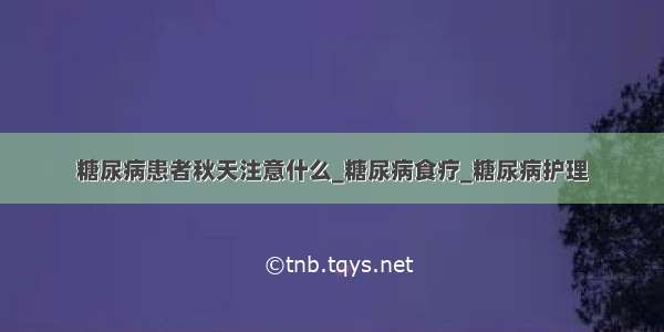 糖尿病患者秋天注意什么_糖尿病食疗_糖尿病护理