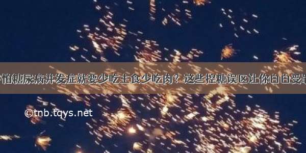 害怕糖尿病并发症就要少吃主食少吃肉？这些控糖误区让你白白受罪！