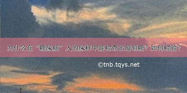 为什么在“糖尿病”人的尿样中能检查出葡萄糖？如何检验？