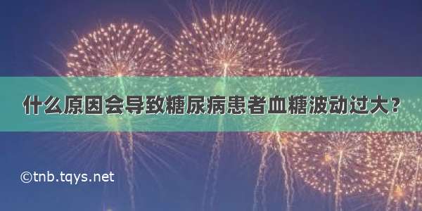 什么原因会导致糖尿病患者血糖波动过大？