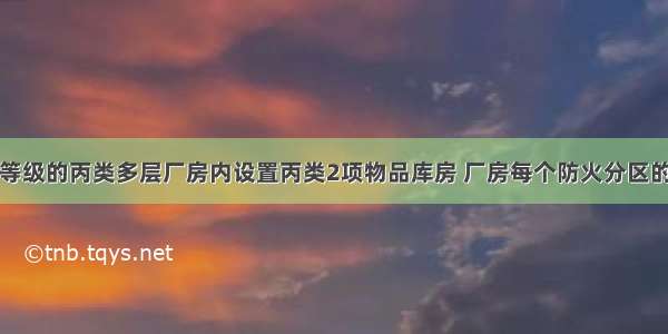 在一级耐火等级的丙类多层厂房内设置丙类2项物品库房 厂房每个防火分区的最大允许建