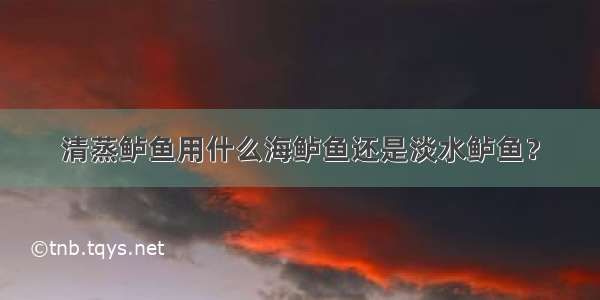 清蒸鲈鱼用什么海鲈鱼还是淡水鲈鱼？