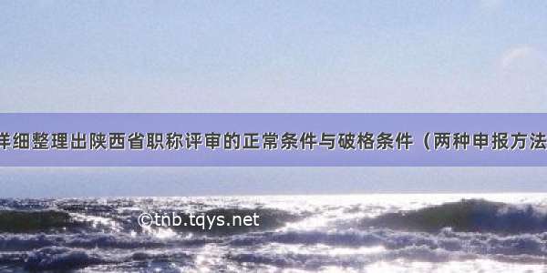 详细整理出陕西省职称评审的正常条件与破格条件（两种申报方法）