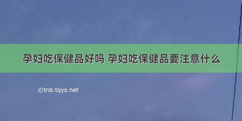 孕妇吃保健品好吗 孕妇吃保健品要注意什么